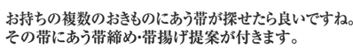 お持ちの複数のおきものにあう帯が探せたら良いですね。その帯にあう帯締め･帯揚げ提案が付きます。